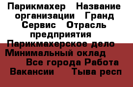 Парикмахер › Название организации ­ Гранд-Сервис › Отрасль предприятия ­ Парикмахерское дело › Минимальный оклад ­ 55 000 - Все города Работа » Вакансии   . Тыва респ.